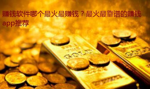 赚钱软件哪个最火最赚钱？最火最靠谱的赚钱app推荐