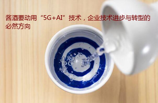 酱酒要动用“5G+AI”技术，企业技术进步与转型的必然方向