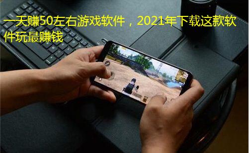一天赚50左右游戏软件,2021年下载这款软件玩最赚钱