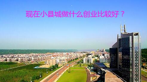 现在小县城做什么创业比较好?