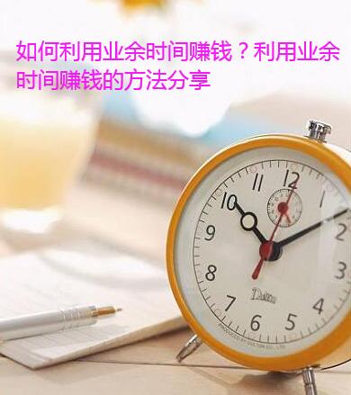 如何利用业余时间赚钱?利用业余时间赚钱的方法分享