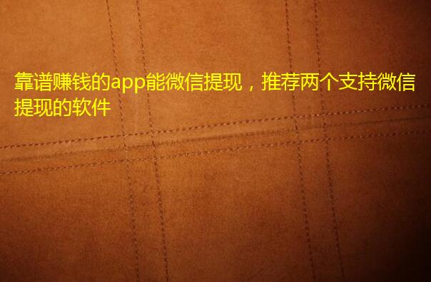 靠谱赚钱的app能微信提现，推荐两个支持微信提现的软件