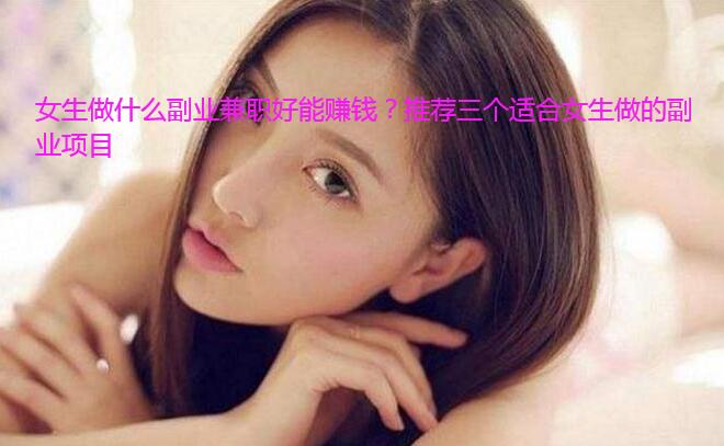 女生做什么副业兼职好能赚钱？推荐三个适合女生做的副业项目