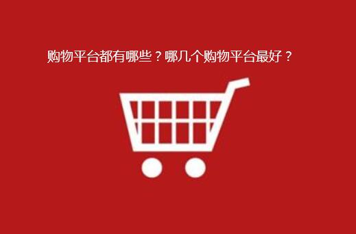 购物平台都有哪些?哪几个购物平台最好?