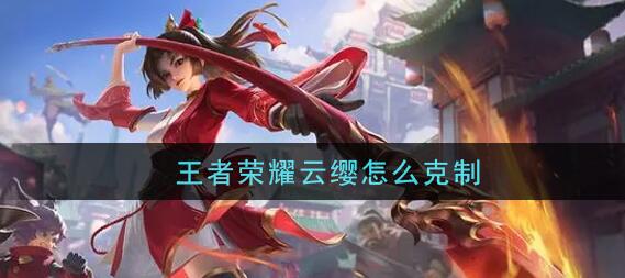王者荣耀云缨怎么克制?克星是谁?