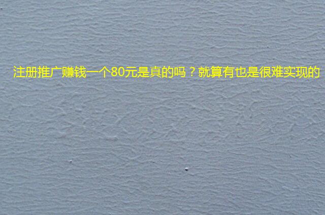 注册推广赚钱一个80元是真的吗?就算有也是很难实现的