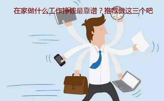 在家做什么工作挣钱最靠谱?推荐做这三个吧 在家做什么工作挣钱最靠谱?推荐做这三个吧