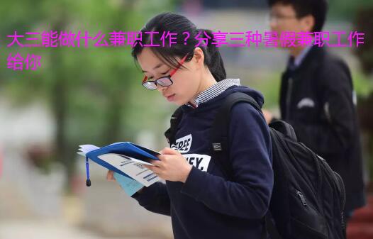 大三能做什么兼职工作?分享三种暑假兼职工作给你