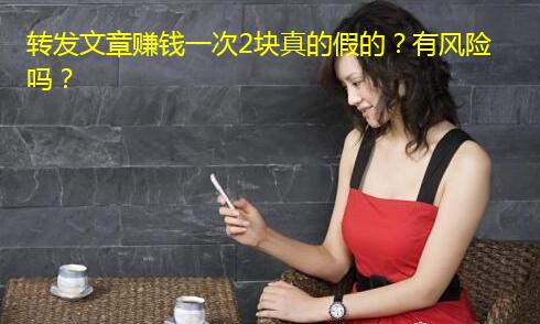 转发文章赚钱一次2块真的假的?有风险吗?