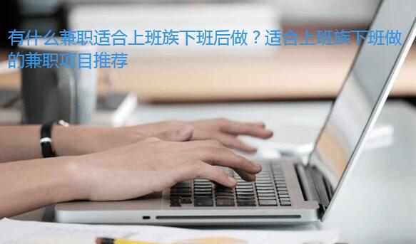 有什么兼职适合上班族下班后做?适合上班族下班做的兼职项目推荐