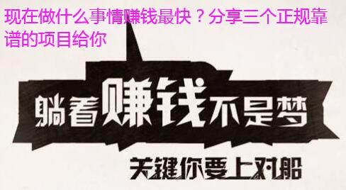 现在做什么事情赚钱最快？分享三个正规靠谱的项目给你