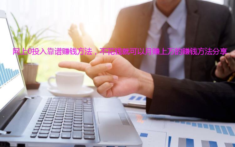 网上0投入靠谱赚钱方法,不花钱就可以月赚上万的赚钱方法分享