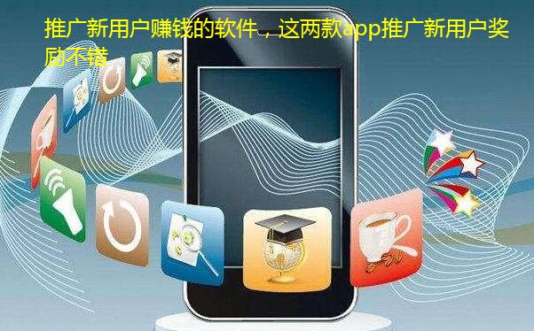 推广新用户赚钱的软件，这两款app推广新用户奖励不错