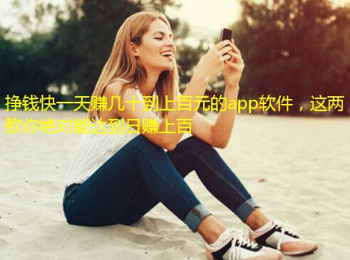 挣钱快一天赚几十到上百元的app软件,这两款你绝对能达到日赚上百