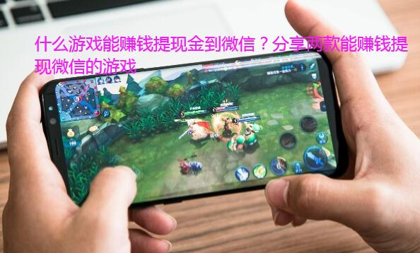 什么游戏能赚钱提现金到微信?分享两款能赚钱提现微信的游戏
