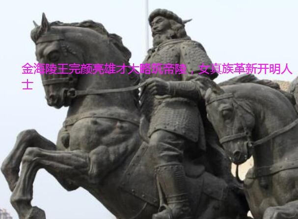 金海陵王完颜亮雄才大略筑帝陵,女真族革新开明人士