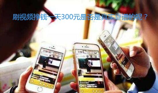 刷视频挣钱一天300元是否是真实靠谱的呢?