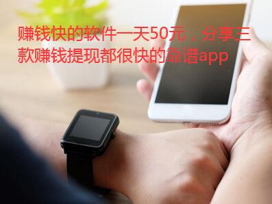 赚钱快的软件一天50元,分享三款赚钱提现都很快的靠谱app