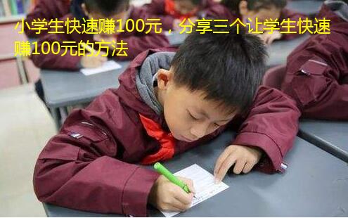 小学生快速赚100元,分享三个让学生快速赚100元的方法