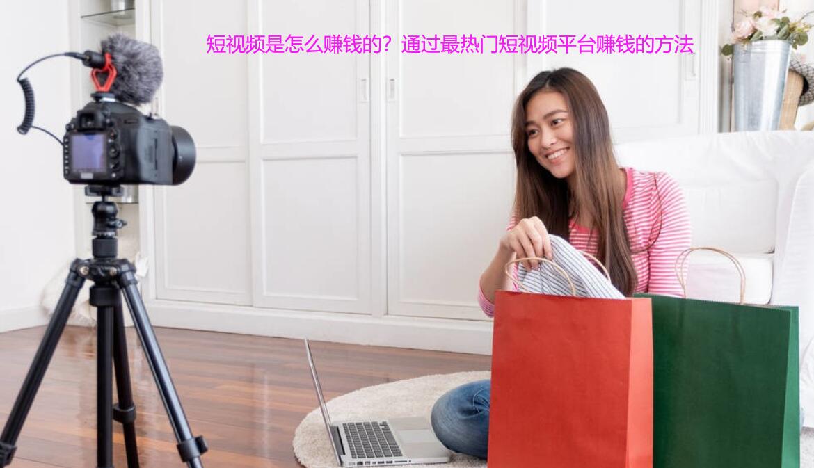 短视频是怎么赚钱的?通过最热门短视频平台赚钱的方法