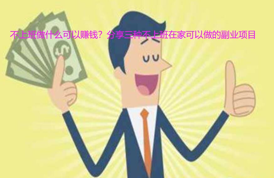 不上班做什么可以赚钱？分享三种不上班在家可以做的副业项目