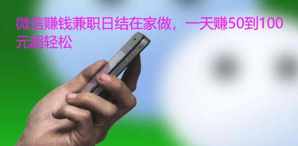微信赚钱兼职日结在家做,一天赚50到100元超轻松