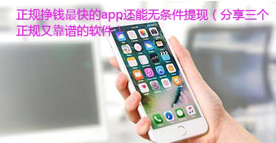 正规挣钱最快的app还能无条件提现（分享三个正规又靠谱的软件） 