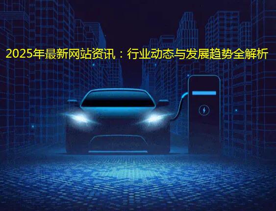 2025年最新网站资讯:行业动态与发展趋势全解析